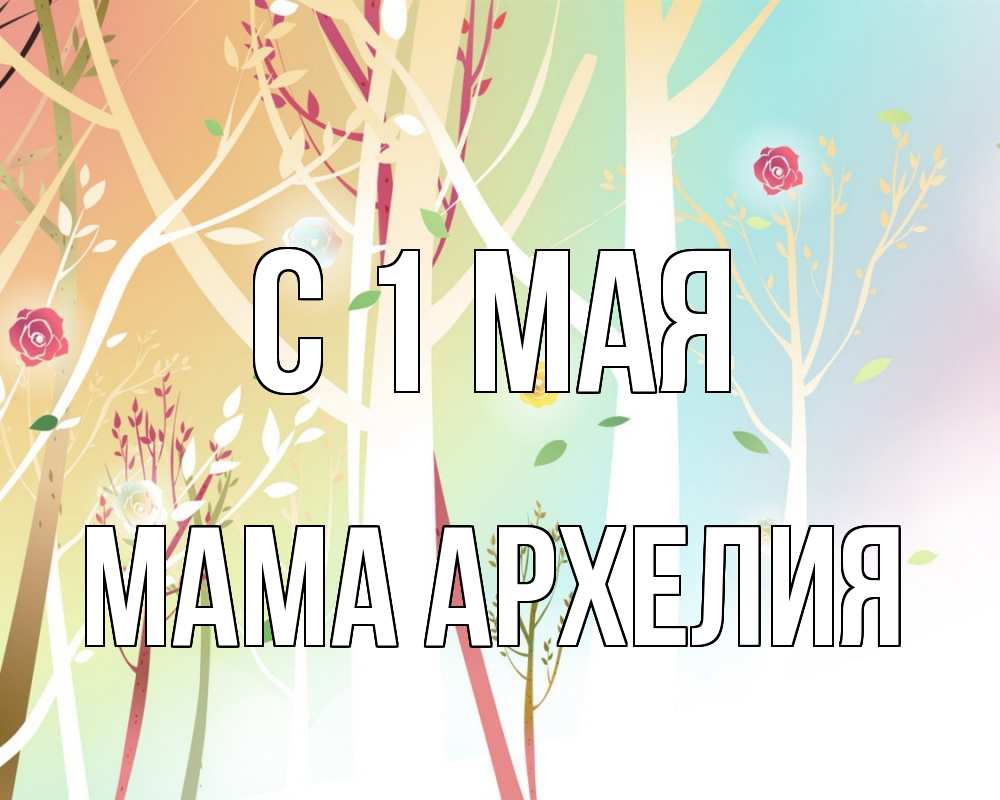 Открытка на каждый день с именем, Мама-Архелия С 1 мая С 1 мая 1 Прикольная открытка с пожеланием онлайн скачать бесплатно 