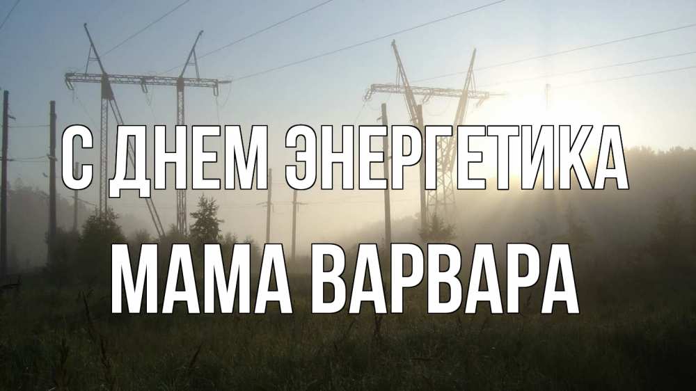Открытка на каждый день с именем, Мама-Варвара С днем энергетика ЛЭП Прикольная открытка с пожеланием онлайн скачать бесплатно 