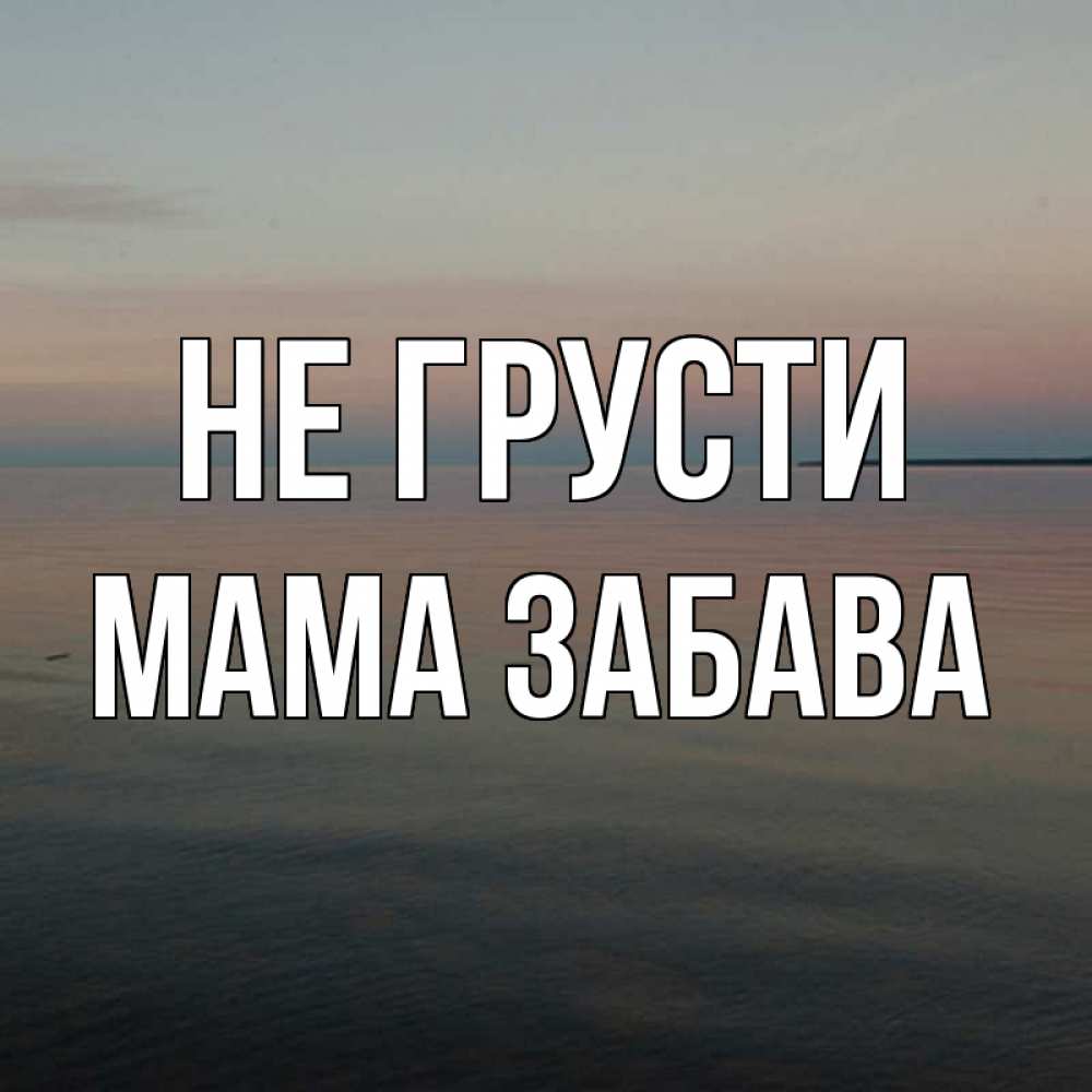 Открытка на каждый день с именем, Мама-Забава Не грусти водная гладь Прикольная открытка с пожеланием онлайн скачать бесплатно 