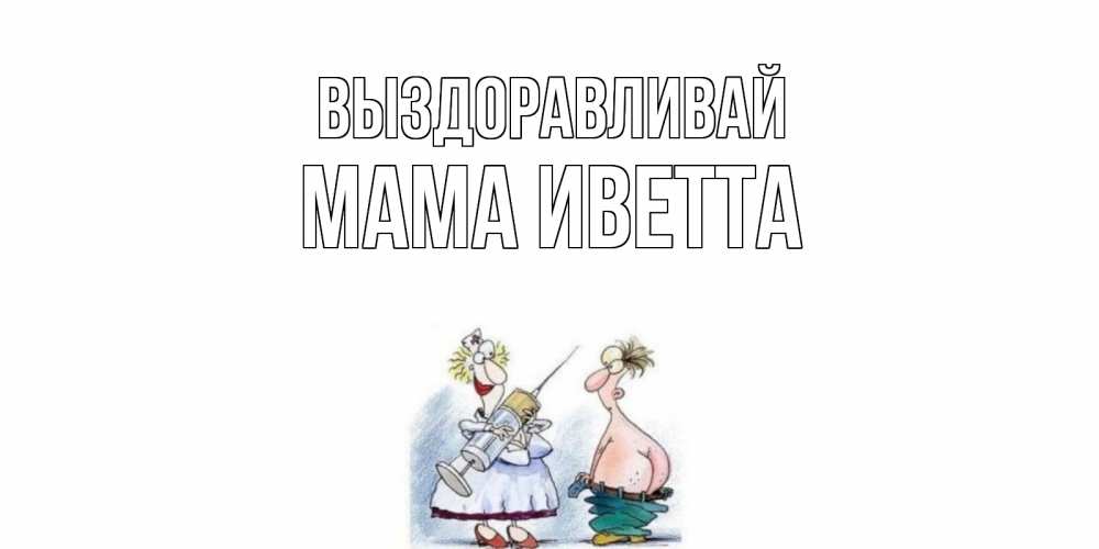 Открытка на каждый день с именем, Мама-Иветта Выздоравливай шприц Прикольная открытка с пожеланием онлайн скачать бесплатно 