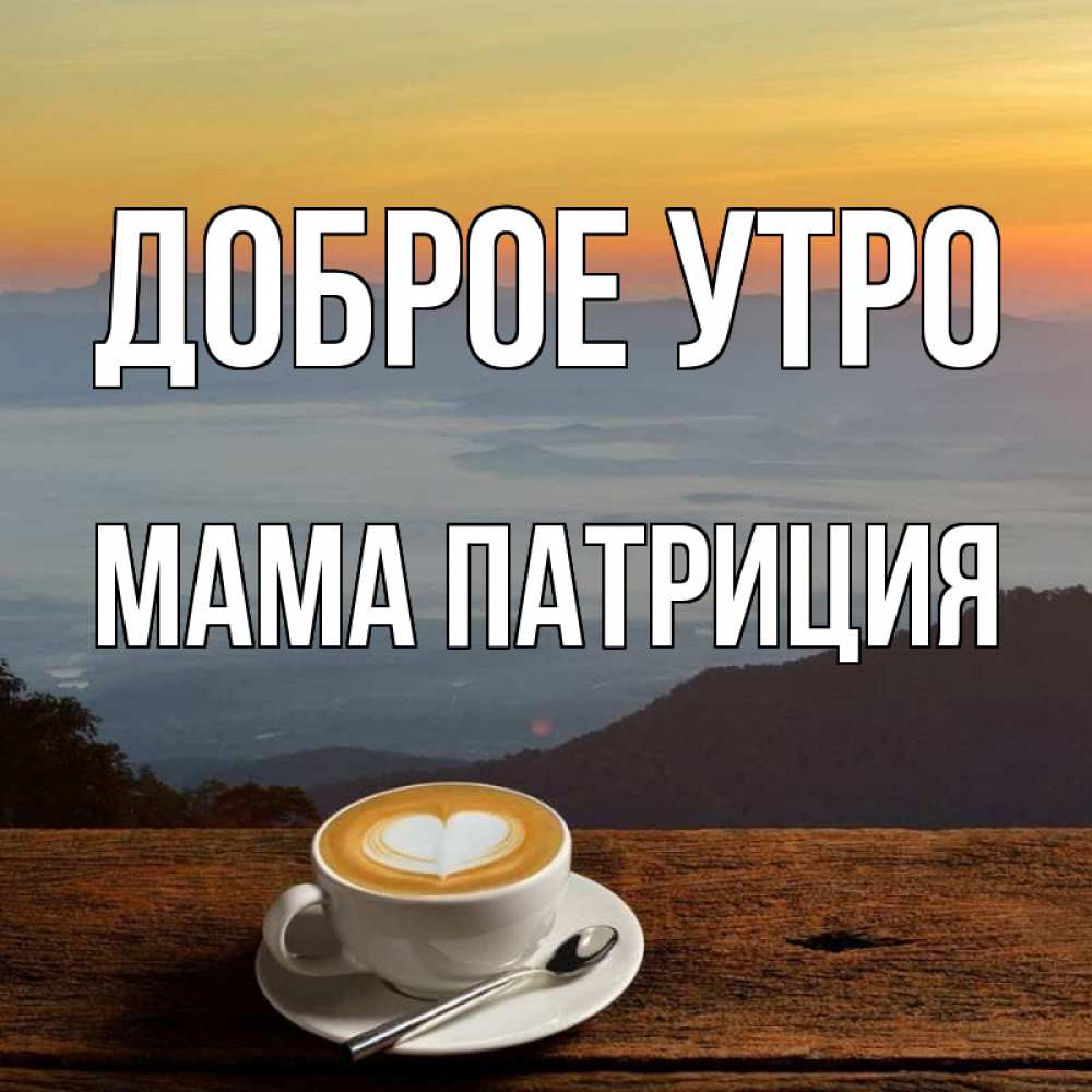 Открытка на каждый день с именем, Мама-Патриция Доброе утро кофе на высоте Прикольная открытка с пожеланием онлайн скачать бесплатно 