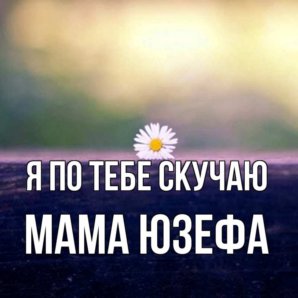Открытка на каждый день с именем, Мама-Юзефа Я по тебе скучаю приходи в гости Прикольная открытка с пожеланием онлайн скачать бесплатно 