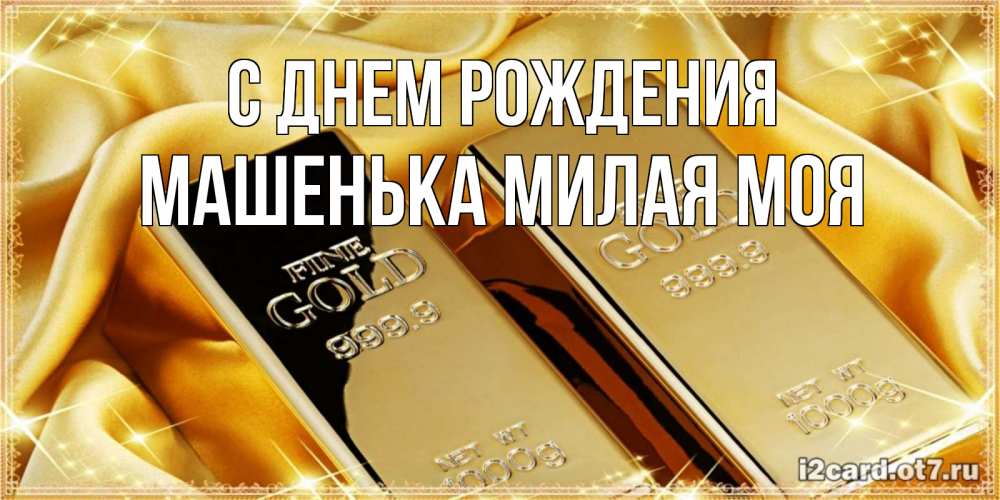 Открытка на каждый день с именем, Машенька-милая-моя С днем рождения золотые слитки лежат шелке золотого цвета Прикольная открытка с пожеланием онлайн скачать бесплатно 