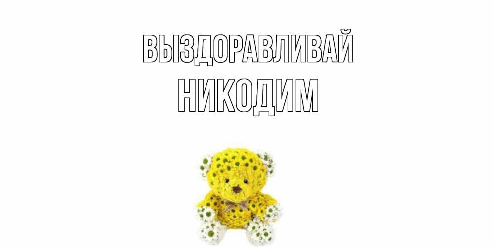 Открытка на каждый день с именем, Никодим Выздоравливай мишка Прикольная открытка с пожеланием онлайн скачать бесплатно 