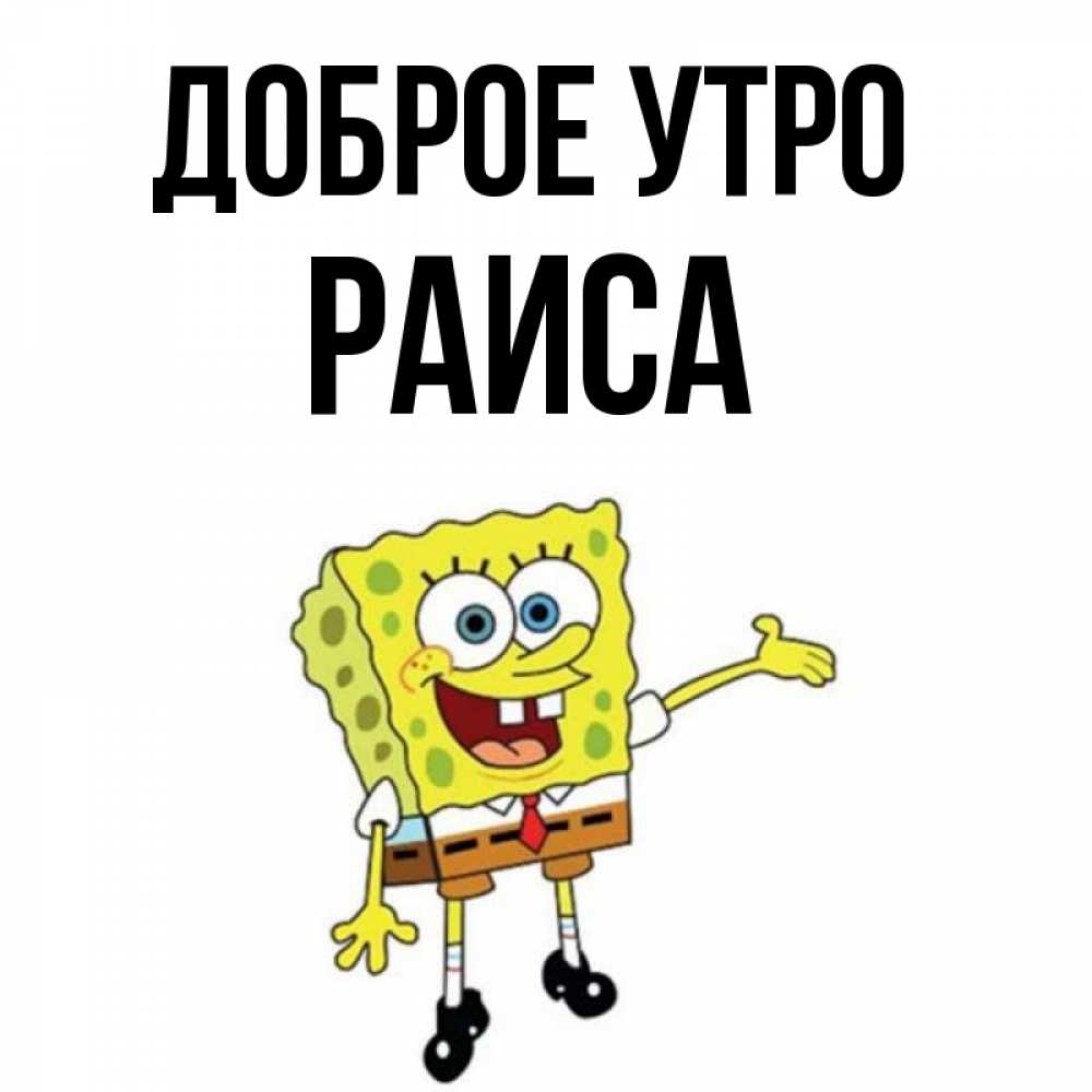 Открытка на каждый день с именем, Раиса Доброе утро губка боб улыбается Прикольная открытка с пожеланием онлайн скачать бесплатно 
