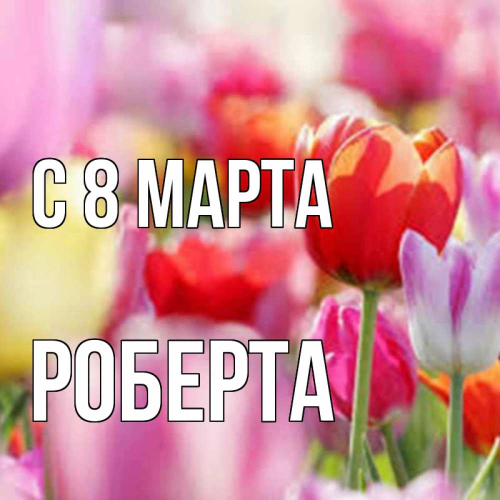 Открытка на каждый день с именем, Роберта С 8 МАРТА на международный женский день 2 Прикольная открытка с пожеланием онлайн скачать бесплатно 