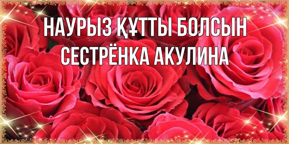 Открытка на каждый день с именем, Сестрёнка-Акулина Наурыз құтты болсын открытки на наурыз Прикольная открытка с пожеланием онлайн скачать бесплатно 