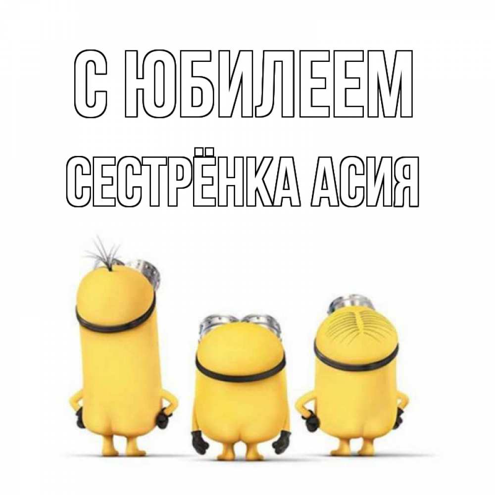 Открытка на каждый день с именем, Сестрёнка-Асия С юбилеем миньоны Прикольная открытка с пожеланием онлайн скачать бесплатно 