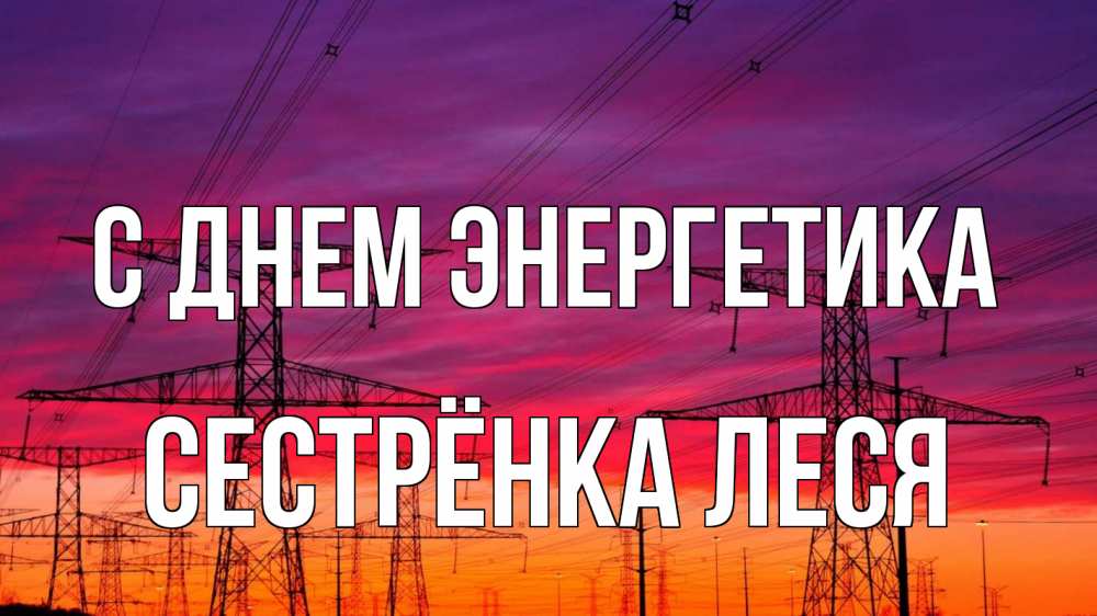 Открытка на каждый день с именем, Сестрёнка-Леся С днем энергетика энергия электричество закат Прикольная открытка с пожеланием онлайн скачать бесплатно 