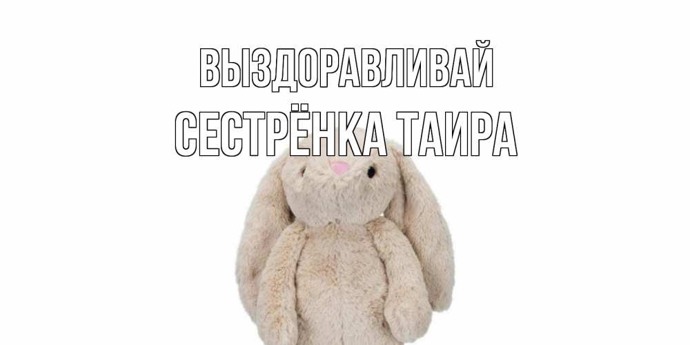 Открытка на каждый день с именем, Сестрёнка-Таира Выздоравливай не болей Прикольная открытка с пожеланием онлайн скачать бесплатно 