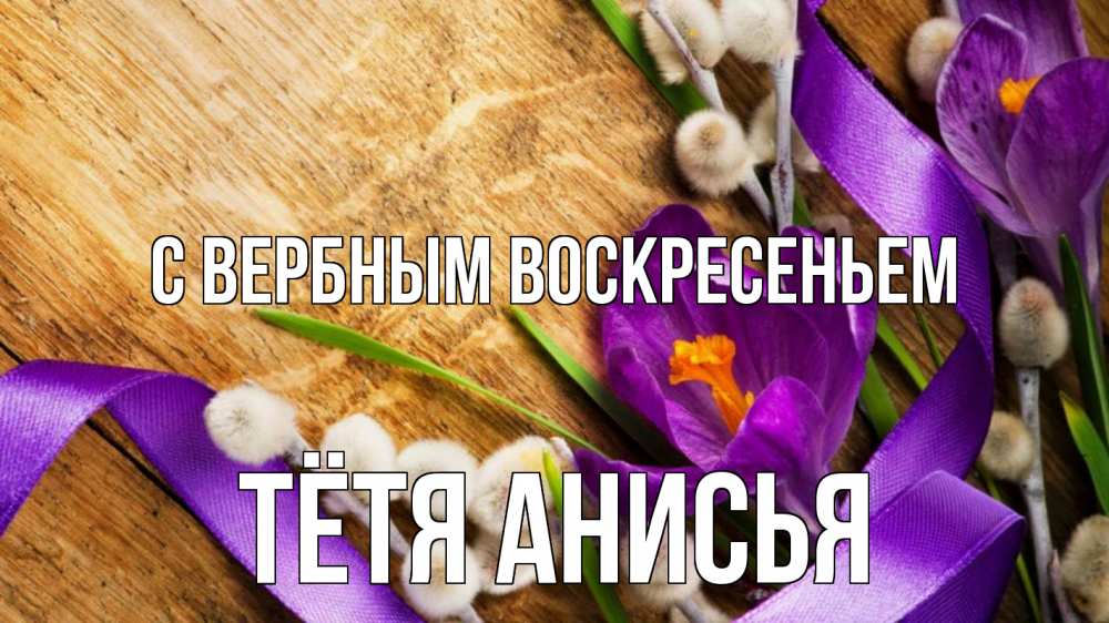Открытка на каждый день с именем, Тётя-Анисья С вербным воскресеньем верба, стол, цветы Прикольная открытка с пожеланием онлайн скачать бесплатно 