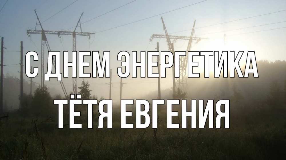 Открытка на каждый день с именем, Тётя-Евгения С днем энергетика ЛЭП Прикольная открытка с пожеланием онлайн скачать бесплатно 