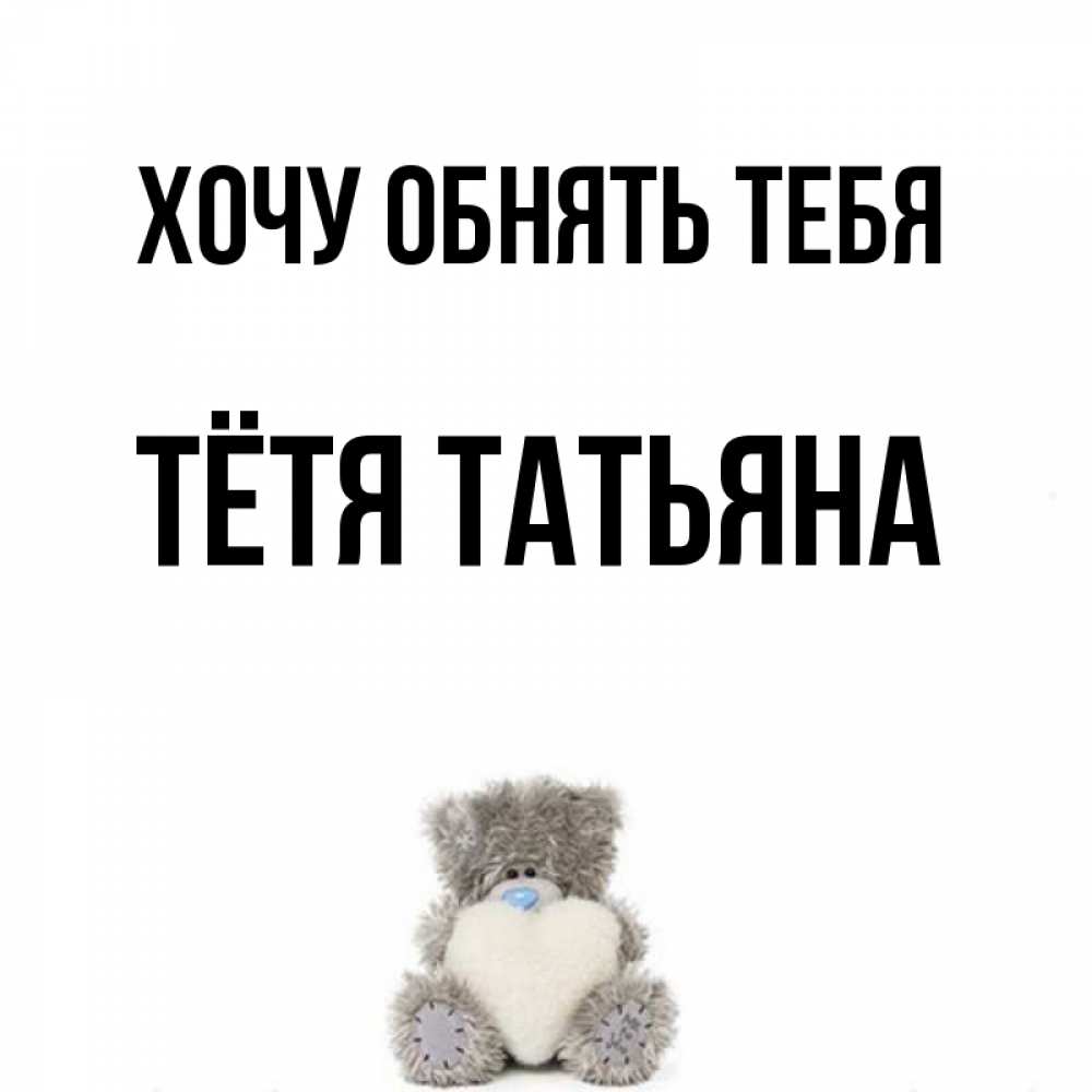 Открытка на каждый день с именем, Тётя-Татьяна Хочу обнять тебя медвежонок с сердечком белого цвета Прикольная открытка с пожеланием онлайн скачать бесплатно 