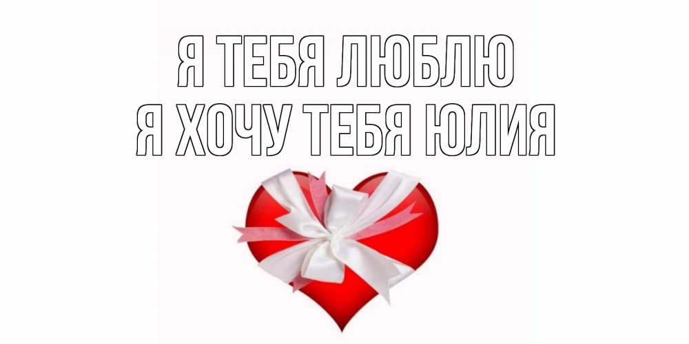 Открытка на каждый день с именем, Я-хочу-тебя-Юлия Я тебя люблю сердце, ленты, бантик Прикольная открытка с пожеланием онлайн скачать бесплатно 