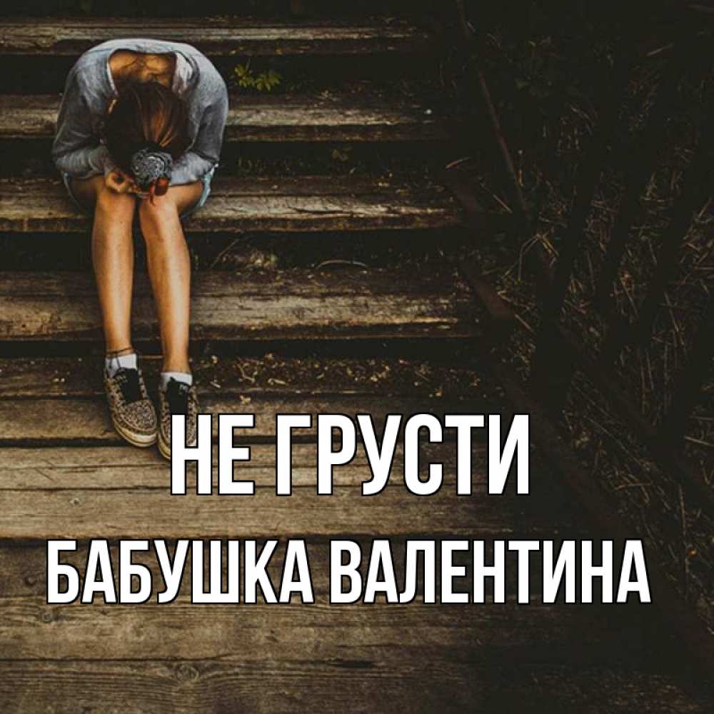 Открытка на каждый день с именем, Бабушка-Валентина Не грусти девушка сидит на деревянных ступеньках Прикольная открытка с пожеланием онлайн скачать бесплатно 