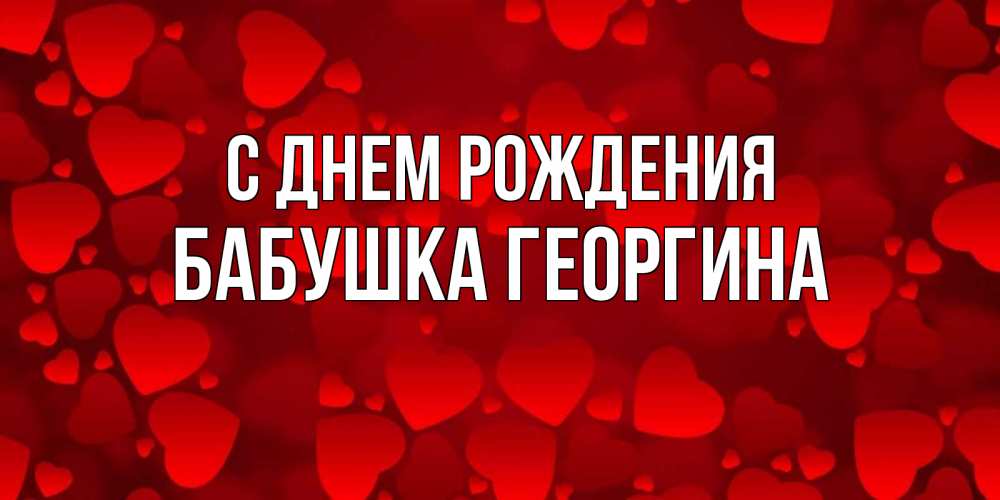Открытка на каждый день с именем, Бабушка-Георгина С днем рождения прекрасные сердечки на открытке с красным фоном Прикольная открытка с пожеланием онлайн скачать бесплатно 