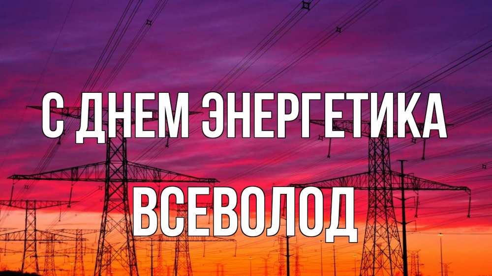 Открытка на каждый день с именем, Всеволод С днем энергетика энергия электричество закат Прикольная открытка с пожеланием онлайн скачать бесплатно 