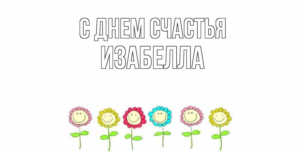 Открытка на каждый день с именем, Изабелла С днем счастья улыбка, цветы Прикольная открытка с пожеланием онлайн скачать бесплатно 