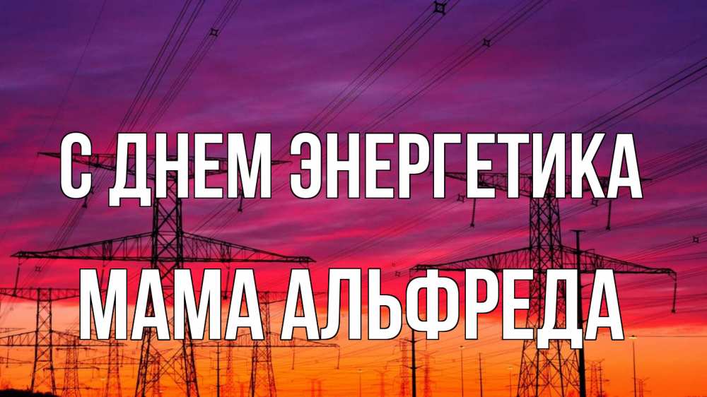 Открытка на каждый день с именем, Мама-Альфреда С днем энергетика энергия электричество закат Прикольная открытка с пожеланием онлайн скачать бесплатно 