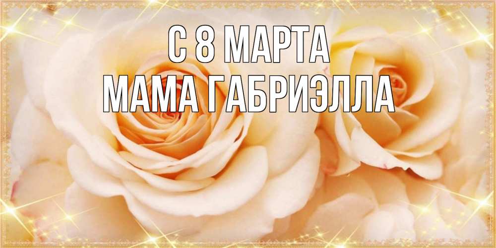Открытка на каждый день с именем, Мама-Габриэлла С 8 МАРТА новые открытки для мамы на 8 марта Прикольная открытка с пожеланием онлайн скачать бесплатно 