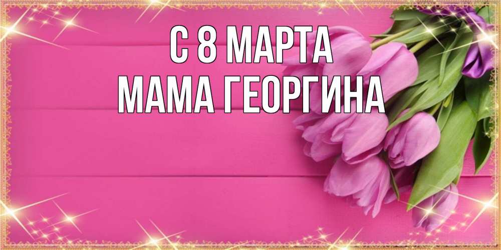 Открытка на каждый день с именем, Мама-Георгина С 8 марта открытка для фотошопа с подписью Прикольная открытка с пожеланием онлайн скачать бесплатно 