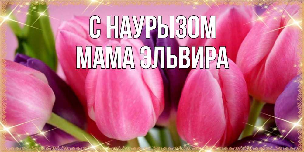 Открытка на каждый день с именем, Мама-Эльвира С наурызом тюльпаны для женщины на праздник весны наурыз Прикольная открытка с пожеланием онлайн скачать бесплатно 