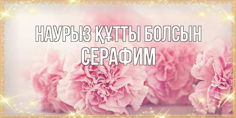 Открытка на каждый день с именем, Серафим Наурыз құтты болсын розовые цветы на международный женский день Прикольная открытка с пожеланием онлайн скачать бесплатно 