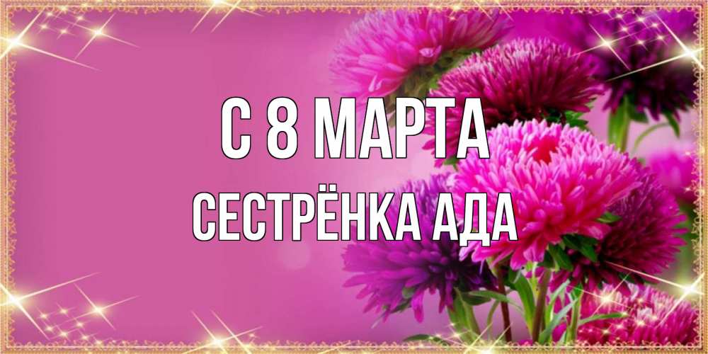 Открытка на каждый день с именем, Сестрёнка-Ада С 8 МАРТА садовые цветы на 8 марта Прикольная открытка с пожеланием онлайн скачать бесплатно 