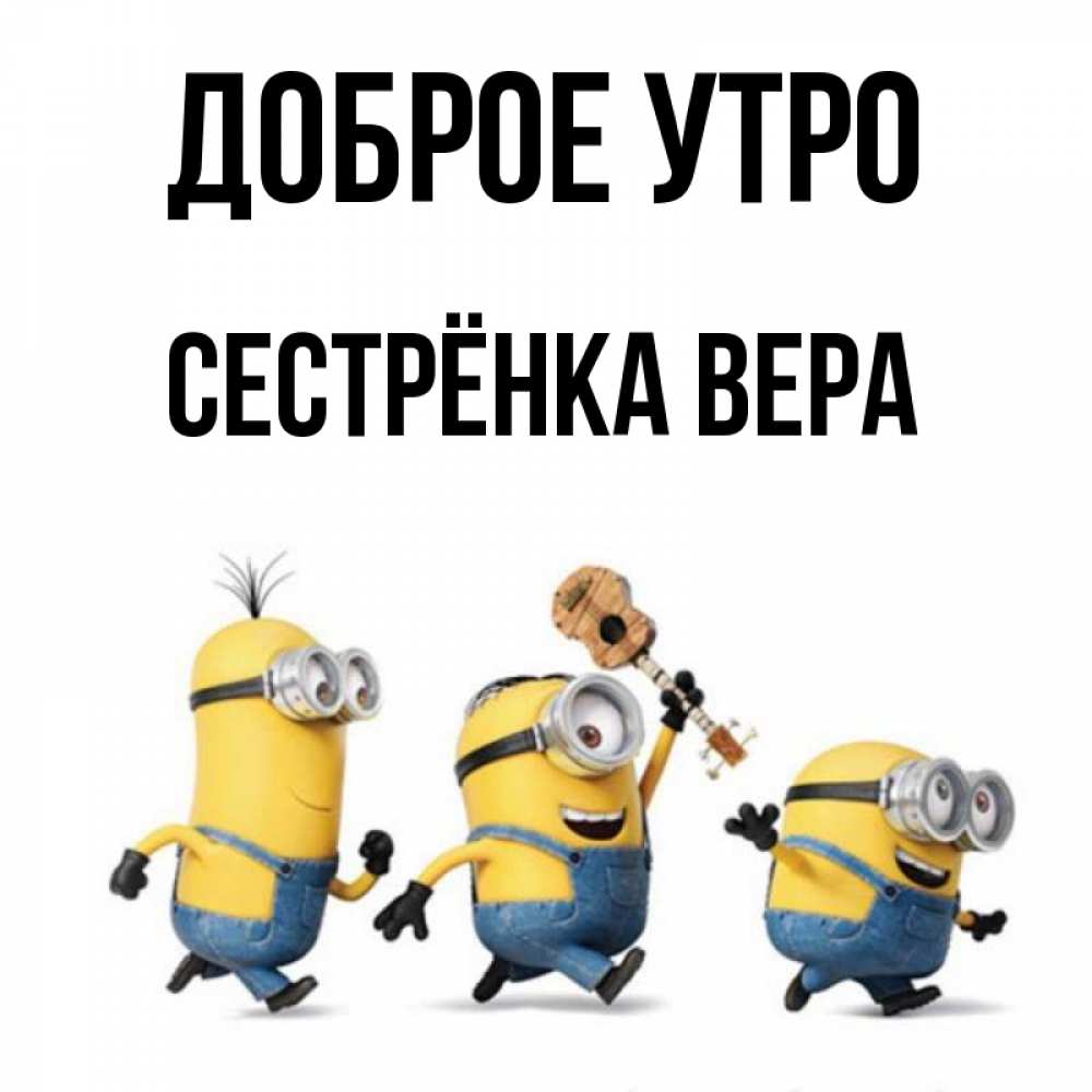 Открытка на каждый день с именем, Сестрёнка-Вера Доброе утро миньоны и прекрасное утро Прикольная открытка с пожеланием онлайн скачать бесплатно 