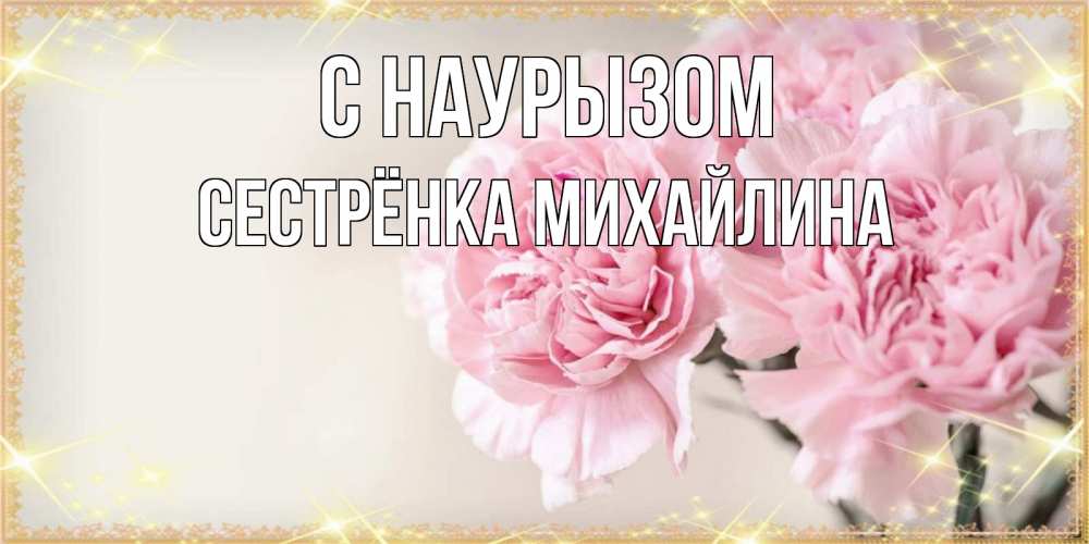 Открытка на каждый день с именем, Сестрёнка-Михайлина С наурызом открытка с розовыми цветами в рамочке с подписью праздник весны наурыз Прикольная открытка с пожеланием онлайн скачать бесплатно 