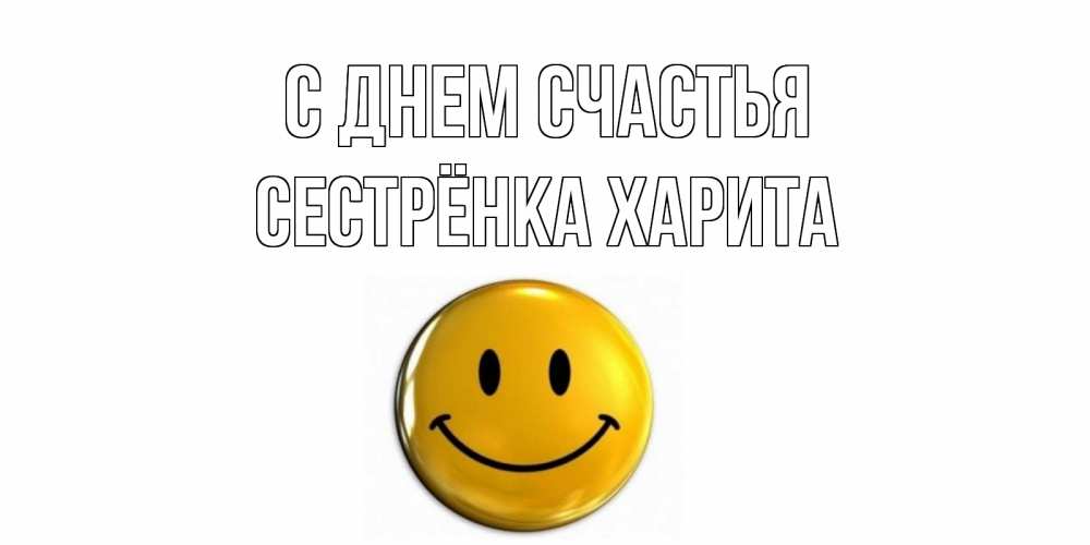 Открытка на каждый день с именем, Сестрёнка-Харита С днем счастья смайл Прикольная открытка с пожеланием онлайн скачать бесплатно 