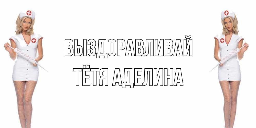 Открытка на каждый день с именем, Тётя-Аделина Выздоравливай открытки с медсестрой Прикольная открытка с пожеланием онлайн скачать бесплатно 