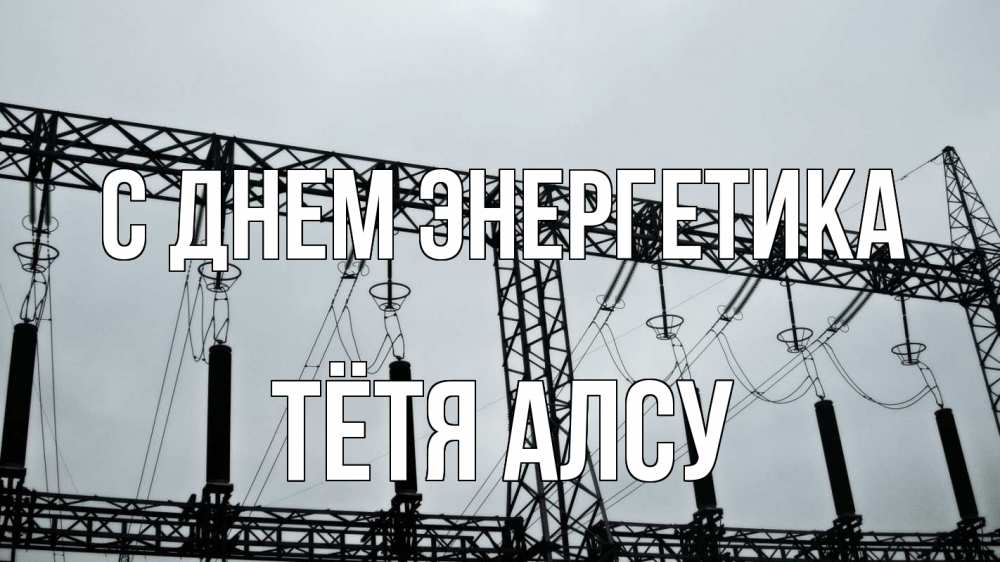 Открытка на каждый день с именем, Тётя-Алсу С днем энергетика энергетика Прикольная открытка с пожеланием онлайн скачать бесплатно 