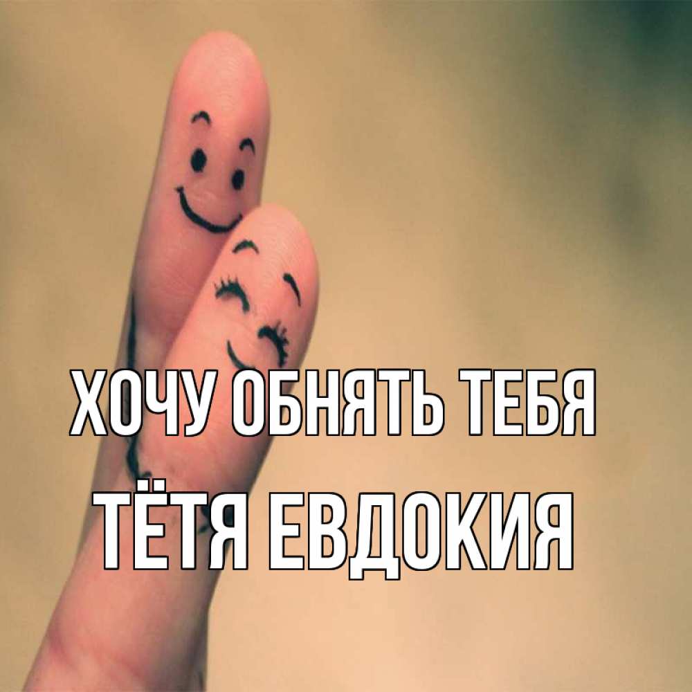 Открытка на каждый день с именем, Тётя-Евдокия Хочу обнять тебя рисунок на пальцах Прикольная открытка с пожеланием онлайн скачать бесплатно 