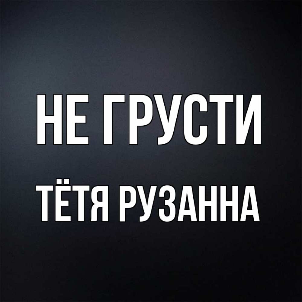 Открытка на каждый день с именем, Тётя-Рузанна Не грусти Градиент серый Прикольная открытка с пожеланием онлайн скачать бесплатно 