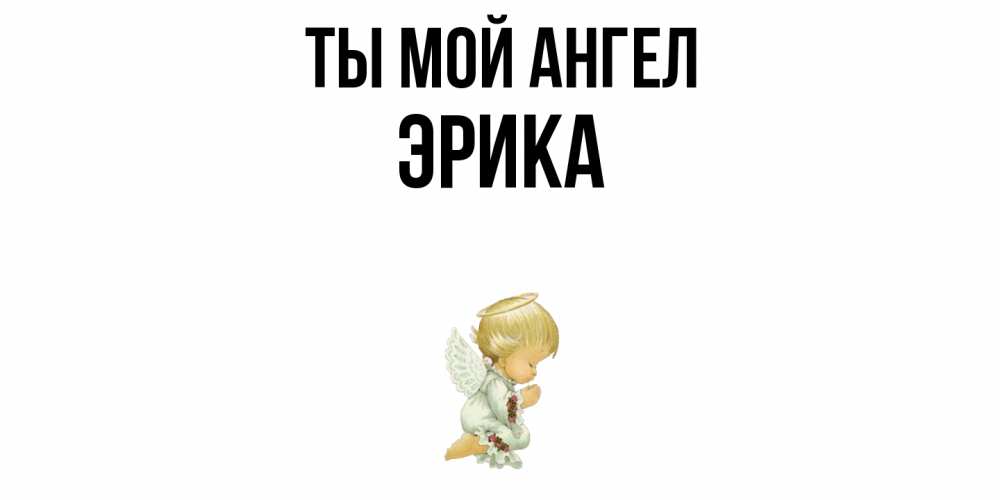 Открытка на каждый день с именем, Эрика Ты мой ангел ангел Прикольная открытка с пожеланием онлайн скачать бесплатно 