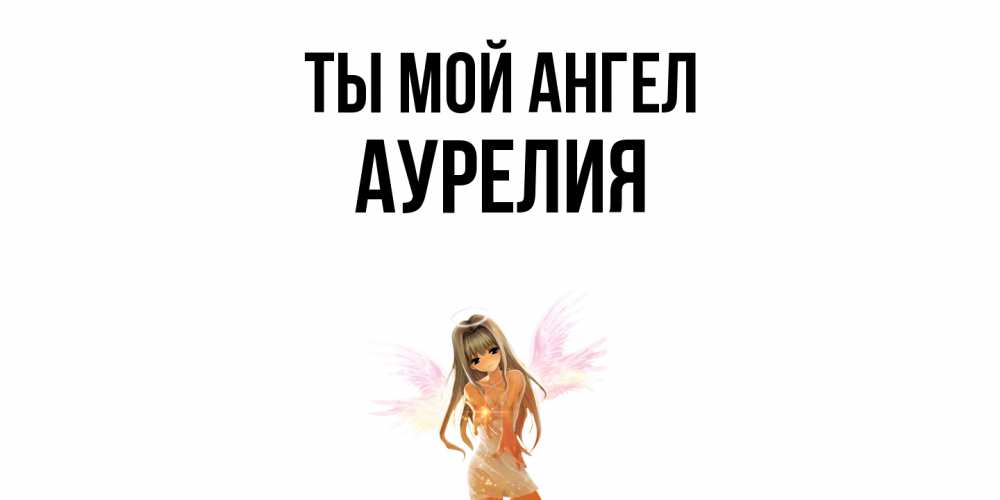 Открытка на каждый день с именем, Аурелия Ты мой ангел ангел, аниме Прикольная открытка с пожеланием онлайн скачать бесплатно 