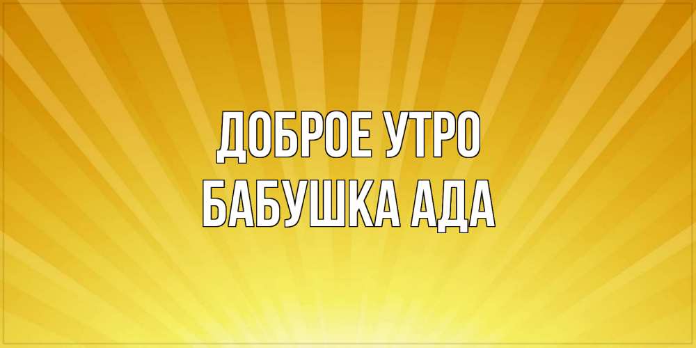 Открытка на каждый день с именем, Бабушка-Ада Доброе утро пожелания доброго утра Прикольная открытка с пожеланием онлайн скачать бесплатно 