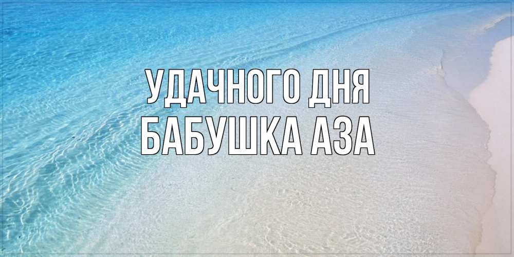 Открытка на каждый день с именем, Бабушка-Аза Удачного дня море пляж Прикольная открытка с пожеланием онлайн скачать бесплатно 
