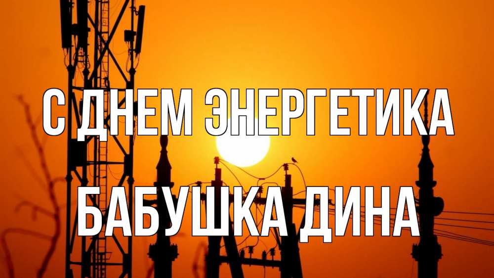 Открытка на каждый день с именем, Бабушка-Дина С днем энергетика закат,  электроэнергия, энергетик Прикольная открытка с пожеланием онлайн скачать бесплатно 