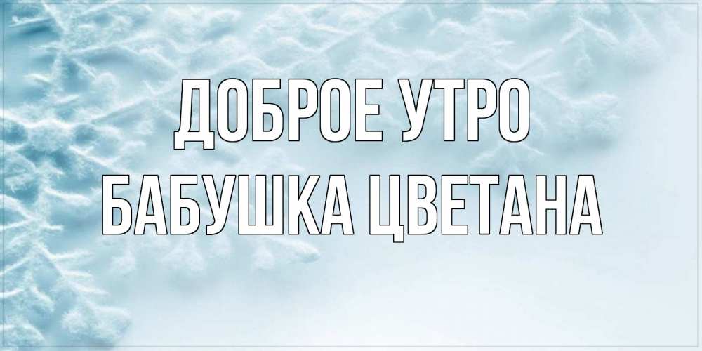 Открытка на каждый день с именем, Бабушка-Цветана Доброе утро классное зимнее утро Прикольная открытка с пожеланием онлайн скачать бесплатно 