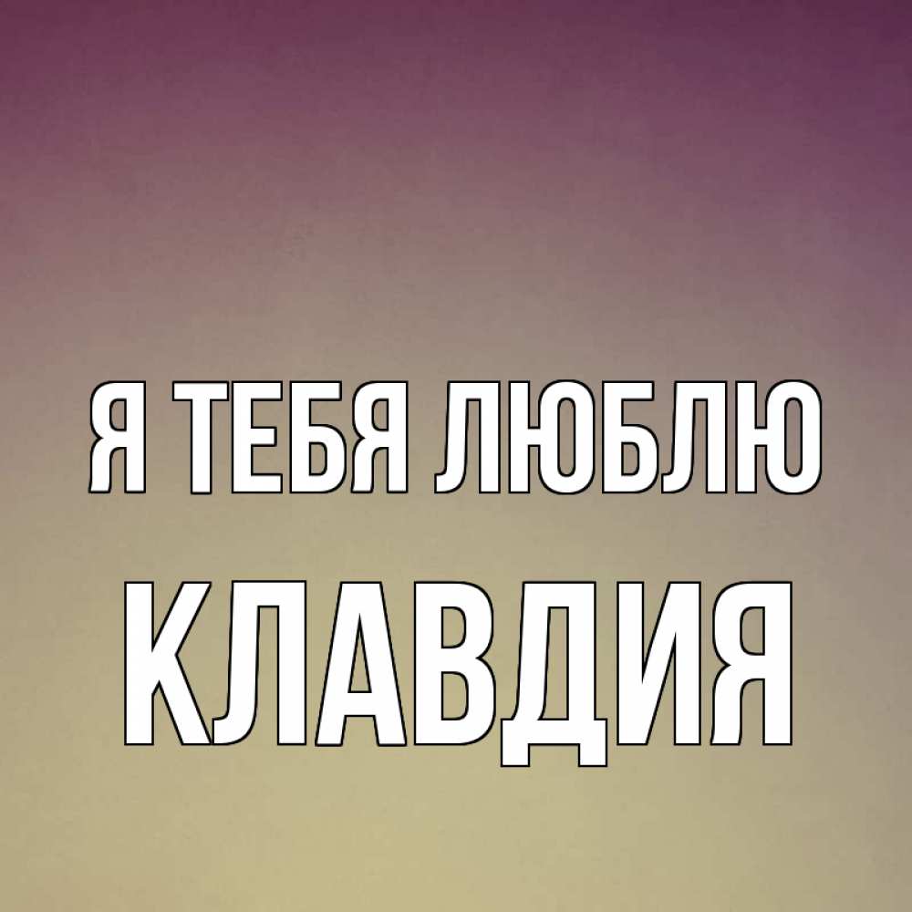 Открытка на каждый день с именем, Клавдия Я тебя люблю для любимой Прикольная открытка с пожеланием онлайн скачать бесплатно 
