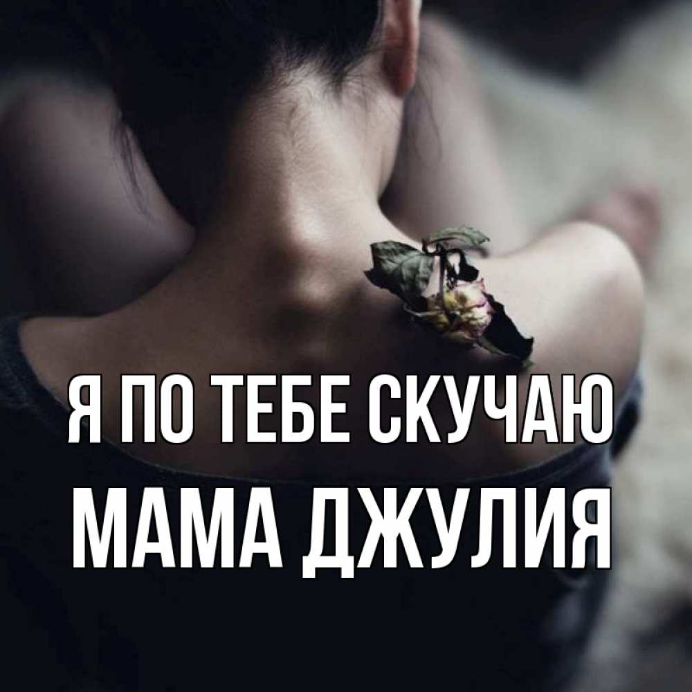 Открытка на каждый день с именем, Мама-Джулия Я по тебе скучаю засох цветок Прикольная открытка с пожеланием онлайн скачать бесплатно 