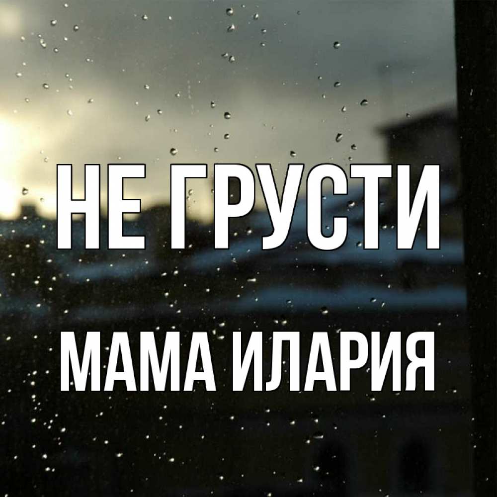 Открытка на каждый день с именем, Мама-Илария Не грусти вид на крыши Прикольная открытка с пожеланием онлайн скачать бесплатно 