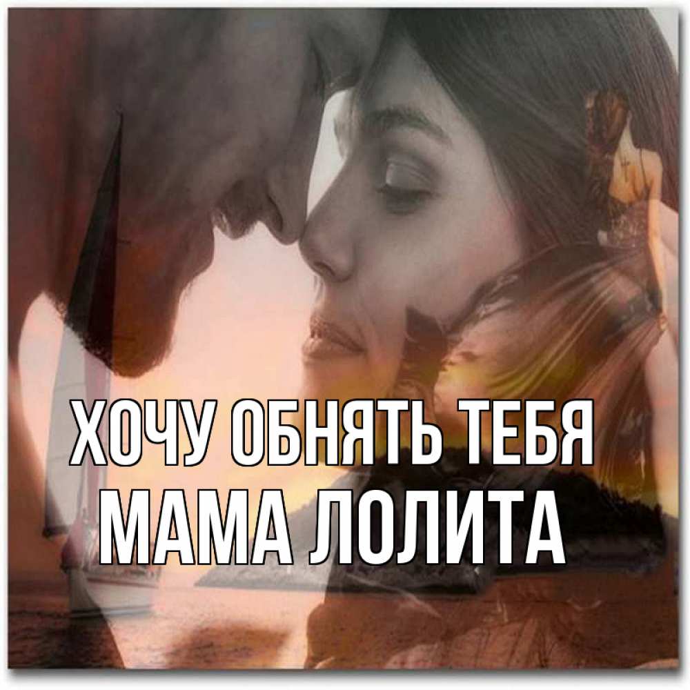 Открытка на каждый день с именем, Мама-Лолита Хочу обнять тебя возлюбленные Прикольная открытка с пожеланием онлайн скачать бесплатно 
