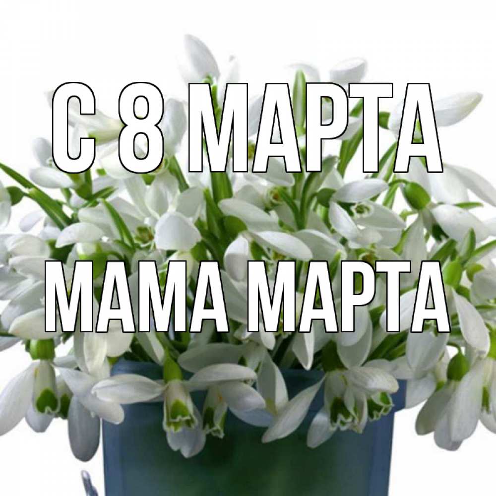 Открытка на каждый день с именем, Мама-Марта С 8 МАРТА цветы к международному женскому дню Прикольная открытка с пожеланием онлайн скачать бесплатно 