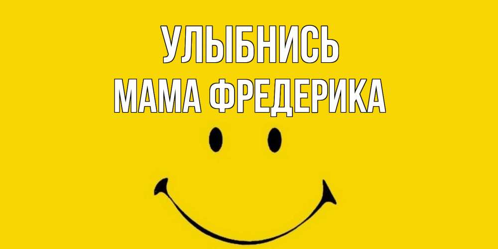 Открытка на каждый день с именем, Мама-Фредерика Улыбнись радость и улыбка Прикольная открытка с пожеланием онлайн скачать бесплатно 