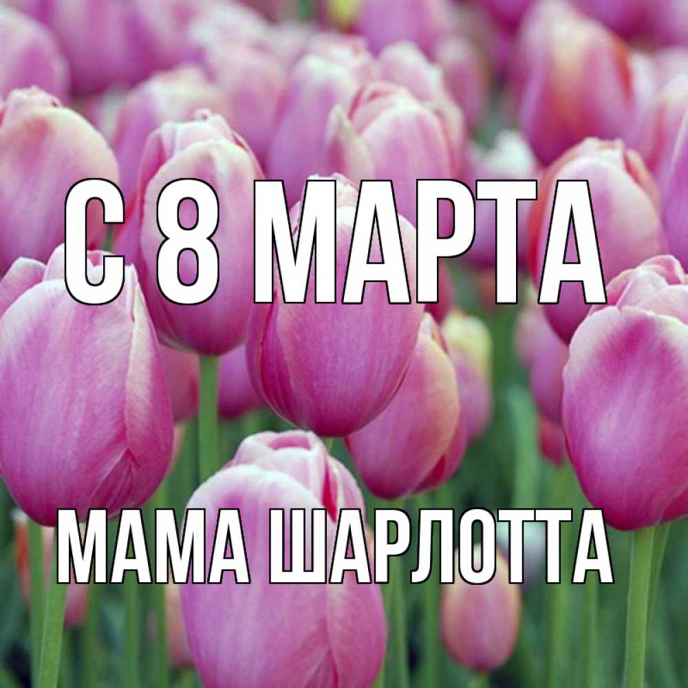 Открытка на каждый день с именем, Мама-Шарлотта С 8 МАРТА на международный женский день 3 Прикольная открытка с пожеланием онлайн скачать бесплатно 