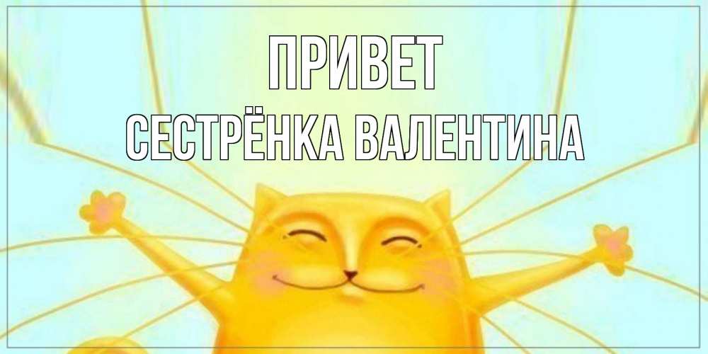 Открытка на каждый день с именем, Сестрёнка-Валентина Привет кот Прикольная открытка с пожеланием онлайн скачать бесплатно 
