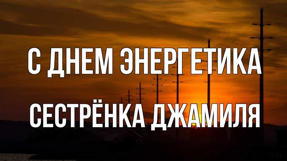 Открытка на каждый день с именем, Сестрёнка-Джамиля С днем энергетика столбы провода закат Прикольная открытка с пожеланием онлайн скачать бесплатно 